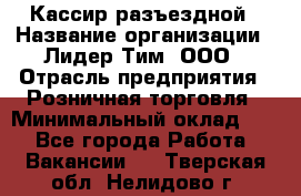 Кассир разъездной › Название организации ­ Лидер Тим, ООО › Отрасль предприятия ­ Розничная торговля › Минимальный оклад ­ 1 - Все города Работа » Вакансии   . Тверская обл.,Нелидово г.